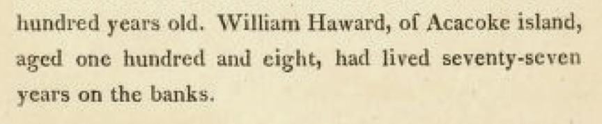 “William Haward, of Acacoke island, aged one hundred and eight, had lived seventy-seven years on the banks.” “The History of North Carolina,” Hugh Williamson, M.D., 1812, Vol. II, p.289.