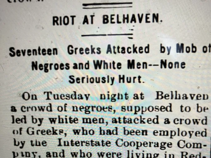 For me headlines such as this– from the March 19, 1908 edition of the Washington Progress (Washington, N.C.)– show how much more I have to learn about the history of the region’s lumber industry workers. The story refers to a melee between local workers and immigrant workers at Interstate Cooperage’s mill in Belhaven that grew so violent that local officials called in the Washington Light Infantry to restore order. I do not fully understand the historical context for this conflict. However,  what I suspect, based on a variety of other sources, is that the company’s leaders had recruited Greek immigrants in the northern states as a way of undermining an effort by the local workers to improve pay and working conditions at Interstate Cooperage. It was not an isolated incident. I have caught glimpses, but only glimpses, of labor strikes, walk-outs, and the violent repression of worker organizing at lumber mills elsewhere on that part of the North Carolina coast. I do not think that I know enough to say more than that, except that I think it would be a difficult, but potentially promising, area of historical research.
