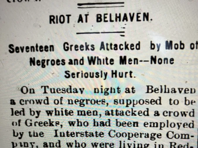 For me headlines such as this– from the March 19, 1908 edition of the Washington Progress (Washington, N.C.)– show how much more I have to learn about the history of the region’s lumber industry workers. The story refers to a melee between local workers and immigrant workers at Interstate Cooperage’s mill in Belhaven that grew so violent that local officials called in the Washington Light Infantry to restore order. I do not fully understand the historical context for this conflict. However,  what I suspect, based on a variety of other sources, is that the company’s leaders had recruited Greek immigrants in the northern states as a way of undermining an effort by the local workers to improve pay and working conditions at Interstate Cooperage. It was not an isolated incident. I have caught glimpses, but only glimpses, of labor strikes, walk-outs, and the violent repression of worker organizing at lumber mills elsewhere on that part of the North Carolina coast. I do not think that I know enough to say more than that, except that I think it would be a difficult, but potentially promising, area of historical research.

