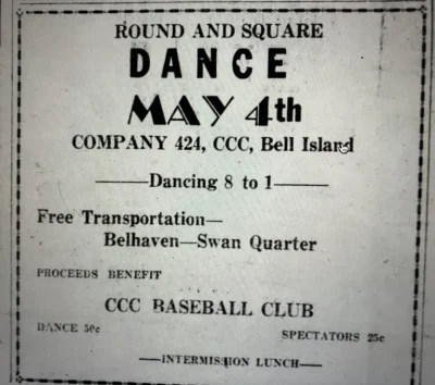 CCC Co. 424 also held dances in the rec hall at Bell Island. In the April 13, 1934 edition of the Belhaven Times and Hyde County Record, I found a notice of a dance that was held in honor a group of the young men who were finishing their CCC service and headed home. Refreshments were served. Halett Deans’ orchestra, from Belhaven, played. And the revelry lasted until midnight. With a wink to high society gossip columns of the day, Forest Humphrey gushed that the dance “turned out to be the outstanding social event of the spring season.” The CCC camp hosted another dance only a month later, on the fourth of May. The CCCers advertised the dance in Belhaven’s newspaper, and they used the proceeds from the cover charge to buy equipment and uniforms for their baseball club. From Belhaven Times and the Hyde County Record (Belhaven, N.C.), 27 April 1934
