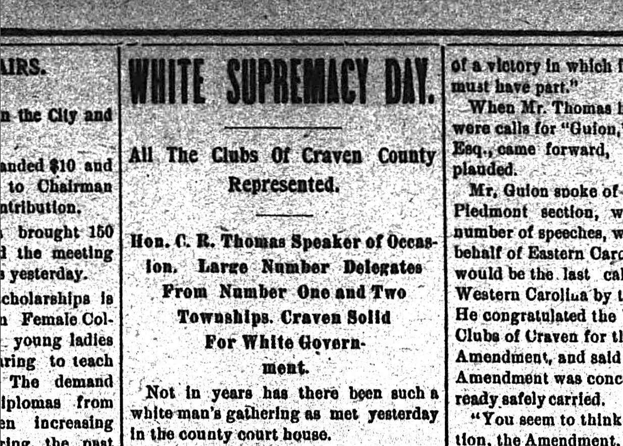 The leaders of the white supremacy movement declared July 26, 1900 to be “White Supremacy Day” across North Carolina. Businesses closed and untold thousands of the state’s white citizens gathered at picnics, barbecues, and other assembles to build support for a state constitutional amendment that would abolish black voting rights. From New Bern Weekly Journal, July 27, 1900.